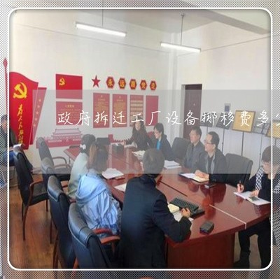 驚人一幕政府拆遷工廠設備挪移多少-設備搬遷補償_本月推薦/今日